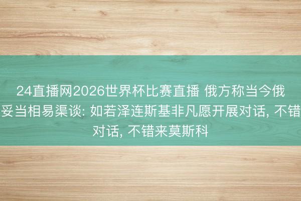 24直播网2026世界杯比赛直播 俄方称当今俄乌间莫得妥当相易渠谈: 如若泽连斯基非凡愿开展对话, 不错来莫斯科