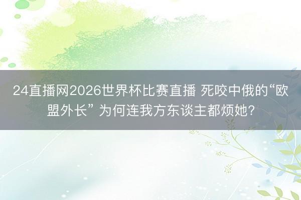 24直播网2026世界杯比赛直播 死咬中俄的“欧盟外长” 为何连我方东谈主都烦她?