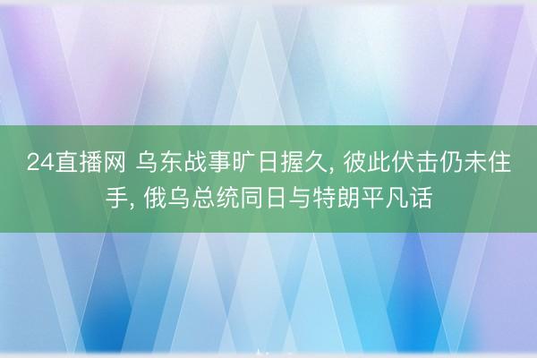 24直播网 乌东战事旷日握久, 彼此伏击仍未住手, 俄乌总统同日与特朗平凡话