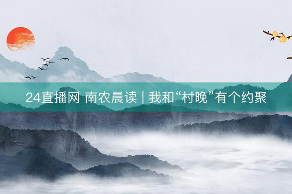 24直播网 南农晨读 | 我和“村晚”有个约聚