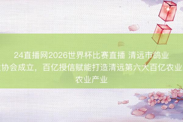 24直播网2026世界杯比赛直播 清远市鸽业产业协会成立,百亿授信赋能打造清远第六大百亿农业产业