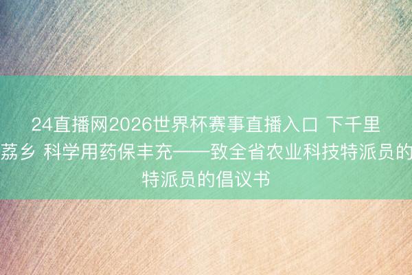 24直播网2026世界杯赛事直播入口 下千里一线护荔乡 科学用药保丰充——致全省农业科技特派员的倡议书
