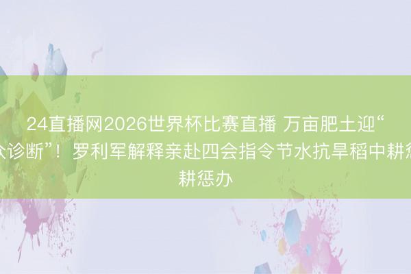 24直播网2026世界杯比赛直播 万亩肥土迎“群众诊断”！罗利军解释亲赴四会指令节水抗旱稻中耕惩办