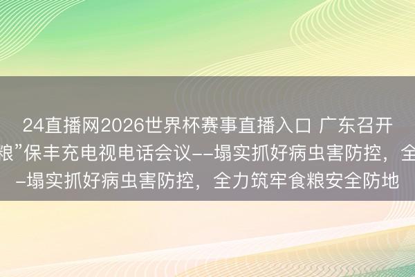 24直播网2026世界杯赛事直播入口 广东召开2026年全省“虫口夺粮”保丰充电视电话会议--塌实抓好病虫害防控,全力筑牢食粮安全防地