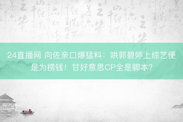 24直播网 向佐亲口爆猛料:哄郭碧婷上综艺便是为捞钱!甘好意思CP全是脚本?