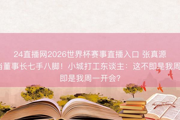 24直播网2026世界杯赛事直播入口 张真源八字胡当董事长七手八脚！小城打工东谈主：这不即是我周一开会？