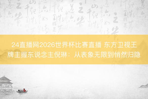 24直播网2026世界杯比赛直播 东方卫视王牌主握东说念主倪琳:从表象无限到悄然归隐