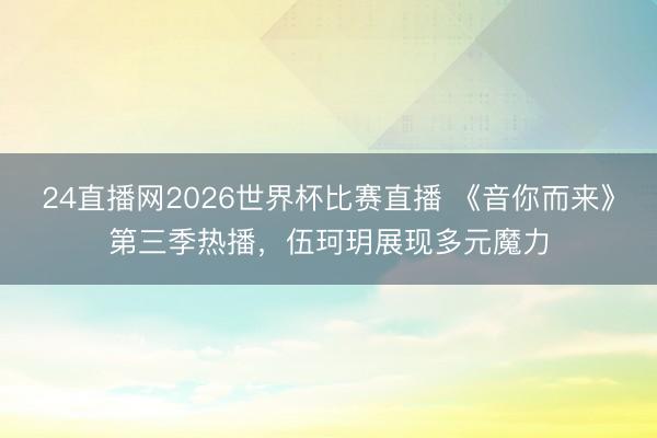 24直播网2026世界杯比赛直播 《音你而来》第三季热播，伍珂玥展现多元魔力
