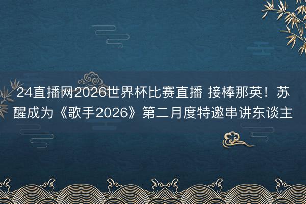 24直播网2026世界杯比赛直播 接棒那英!苏醒成为《歌手2026》第二月度特邀串讲东谈主