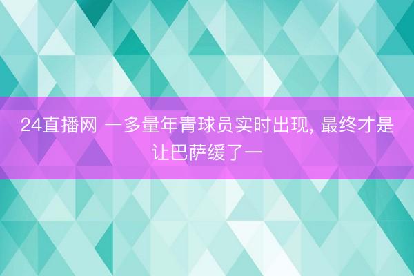 24直播网 一多量年青球员实时出现， 最终才是让巴萨缓了一