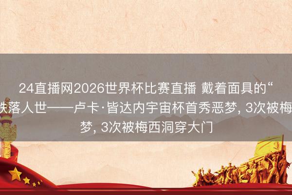 24直播网2026世界杯比赛直播 戴着面具的“超等英雄”跌落人世——卢卡·皆达内宇宙杯首秀恶梦， 3次被梅西洞穿大门