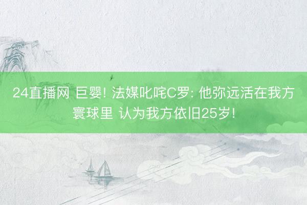 24直播网 巨婴! 法媒叱咤C罗: 他弥远活在我方寰球里 认为我方依旧25岁!