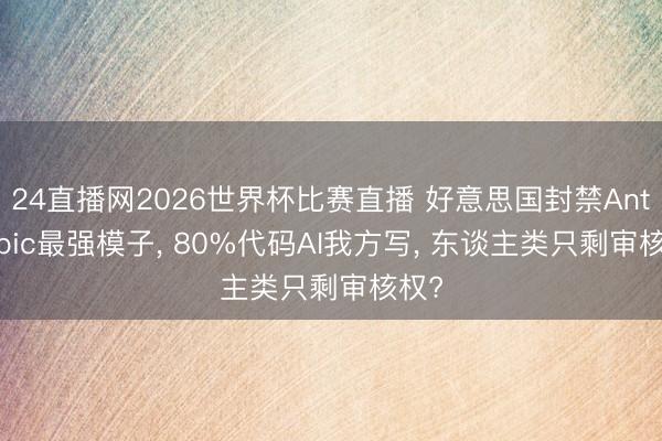 24直播网2026世界杯比赛直播 好意思国封禁Anthropic最强模子， 80%代码AI我方写， 东谈主类只剩审核权?