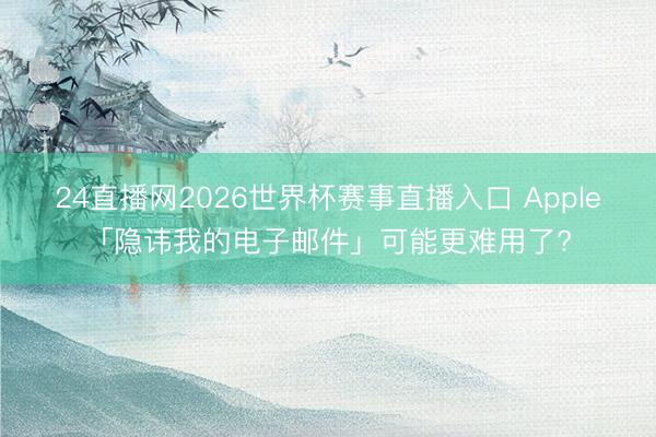 24直播网2026世界杯赛事直播入口 Apple「隐讳我的电子邮件」可能更难用了?