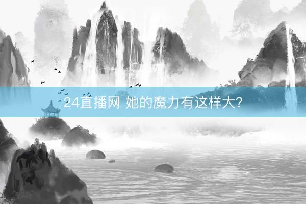 24直播网 她的魔力有这样大?