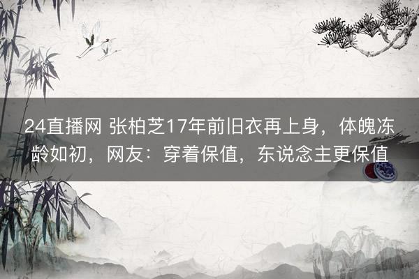 24直播网 张柏芝17年前旧衣再上身,体魄冻龄如初,网友:穿着保值,东说念主更保值