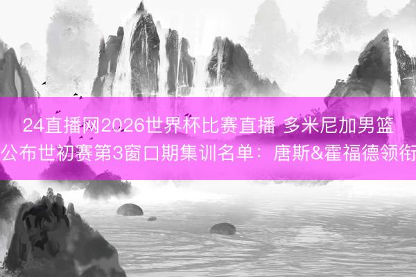 24直播网2026世界杯比赛直播 多米尼加男篮公布世初赛第3窗口期集训名单：唐斯&霍福德领衔
