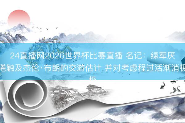 24直播网2026世界杯比赛直播 名记:绿军厌倦触及杰伦·布朗的交游估计 并对考虑程过活渐消极