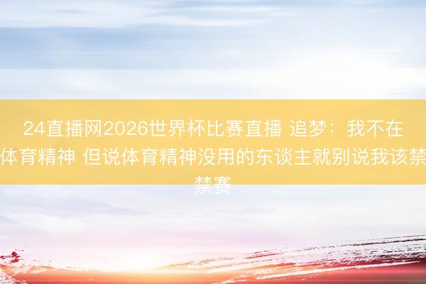 24直播网2026世界杯比赛直播 追梦:我不在乎体育精神 但说体育精神没用的东谈主就别说我该禁赛
