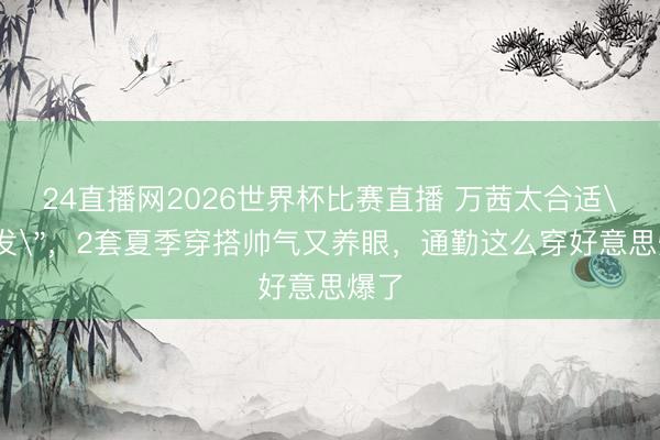 24直播网2026世界杯比赛直播 万茜太合适