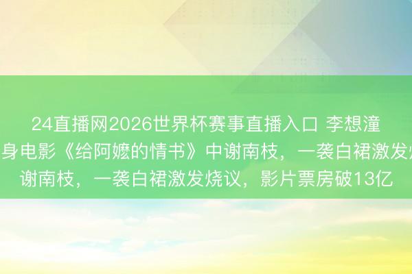 24直播网2026世界杯赛事直播入口 李想潼古厝考中大片曝光,化身电影《给阿嬷的情书》中谢南枝,一袭白裙激发烧议,影片票房破13亿