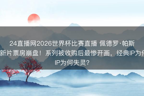 24直播网2026世界杯比赛直播 佩德罗·帕斯卡星战新片票房崩盘!系列被收购后最惨开画,经典IP为何失灵?